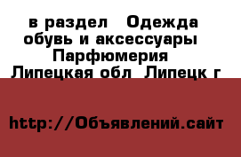  в раздел : Одежда, обувь и аксессуары » Парфюмерия . Липецкая обл.,Липецк г.